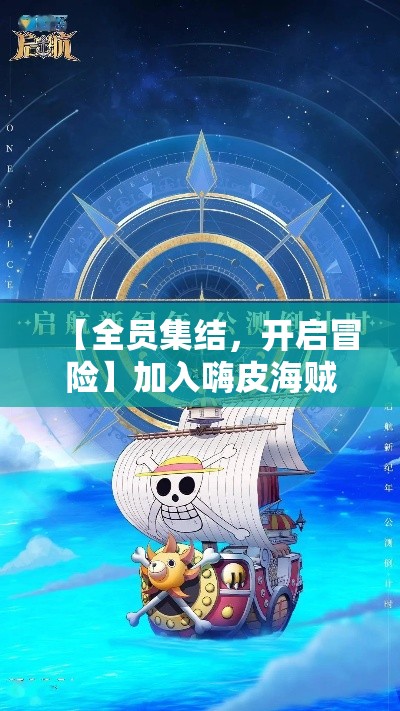 【全员集结，开启冒险】加入嗨皮海贼团，探索未知的海洋秘境！航行，战斗，探险一网打尽！